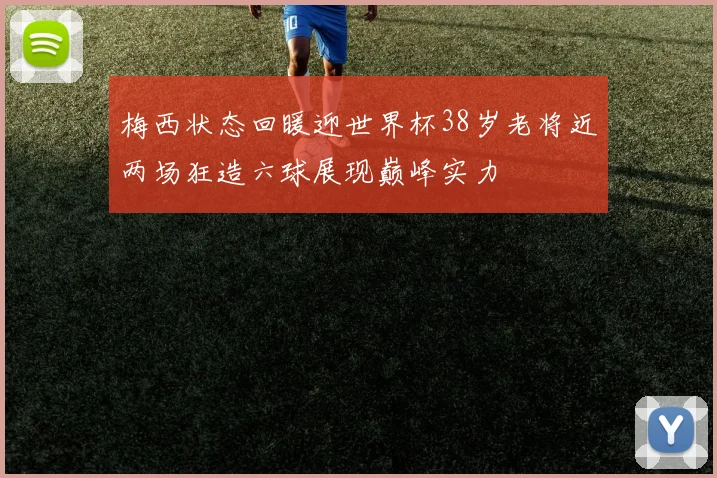 梅西状态回暖迎世界杯38岁老将近两场狂造六球展现巅峰实力