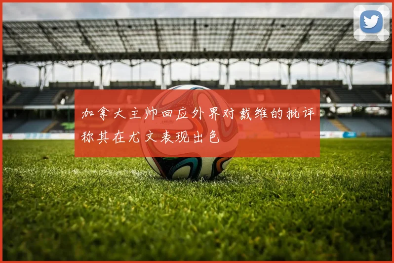 加拿大主帅回应外界对戴维的批评称其在尤文表现出色