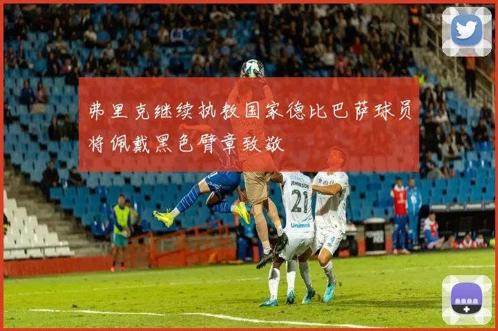 弗里克继续执教国家德比巴萨球员将佩戴黑色臂章致敬