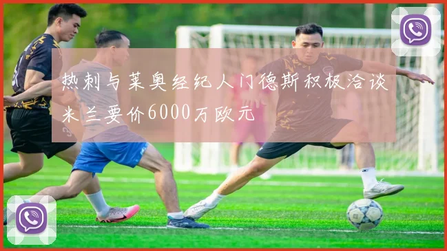 热刺与莱奥经纪人门德斯积极洽谈米兰要价6000万欧元