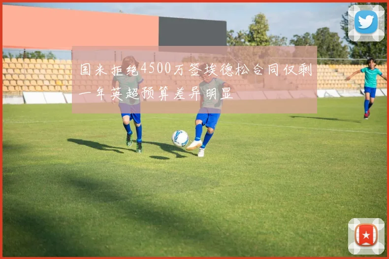 国米拒绝4500万签埃德松合同仅剩一年英超预算差异明显
