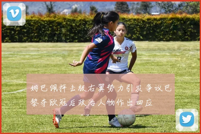 姆巴佩抨击极右翼势力引发争议巴黎夺欧冠后政治人物作出回应