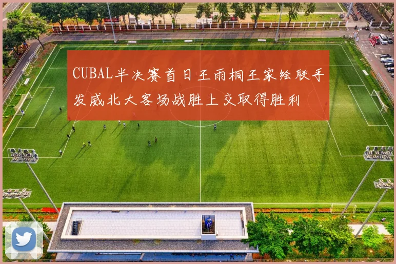 CUBAL半决赛首日王雨桐王家绘联手发威北大客场战胜上交取得胜利