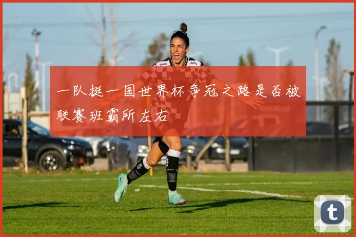 一队挺一国世界杯争冠之路是否被联赛班霸所左右