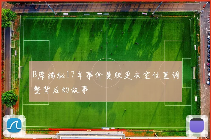 B席揭秘17年事件曼联更衣室位置调整背后的故事