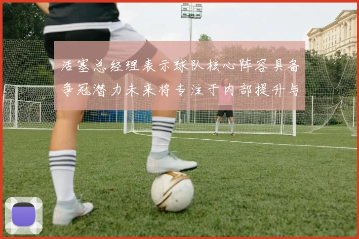 活塞总经理表示球队核心阵容具备争冠潜力未来将专注于内部提升与发展