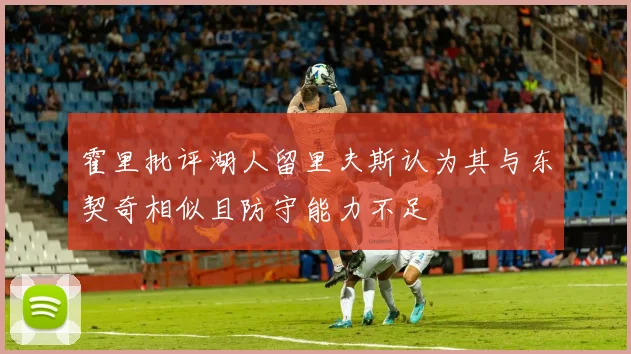 霍里批评湖人留里夫斯认为其与东契奇相似且防守能力不足