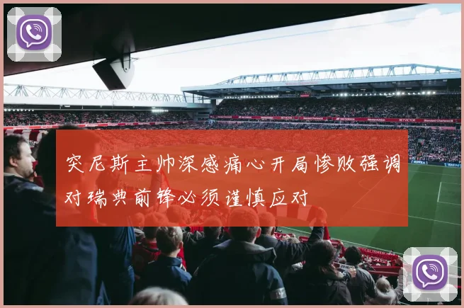 突尼斯主帅深感痛心开局惨败强调对瑞典前锋必须谨慎应对