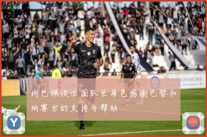 姆巴佩谈法国队长角色感谢巴黎和纳赛尔的支持与帮助